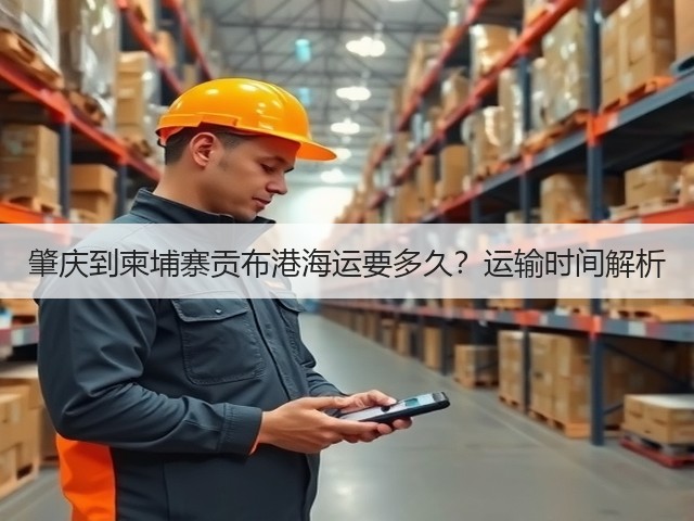 肇庆到柬埔寨贡布港海运要多久?运输时间解析(图2) 肇庆到柬埔寨贡布港海运要多久?运输时间解析(图2)