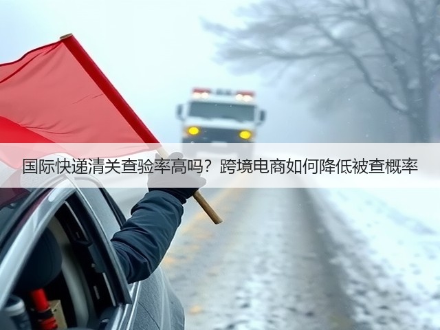 国际快递清关查验率高吗？跨境电商如何降低被查概率(图3)
