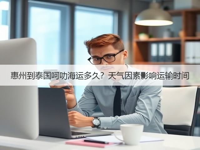 惠州到泰国呵叻海运多久?天气因素影响运输时间(图2) 惠州到泰国呵叻海运多久?天气因素影响运输时间(图2)