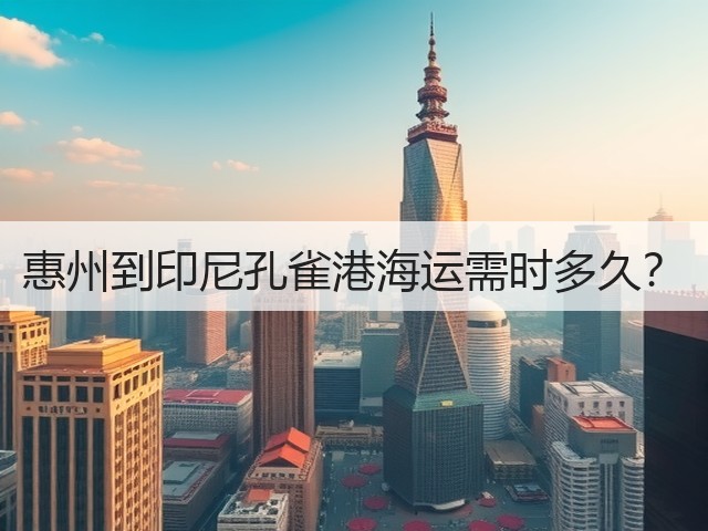 惠州到印尼孔雀港海运需时多久?(图3) 惠州到印尼孔雀港海运需时多久?(图3)