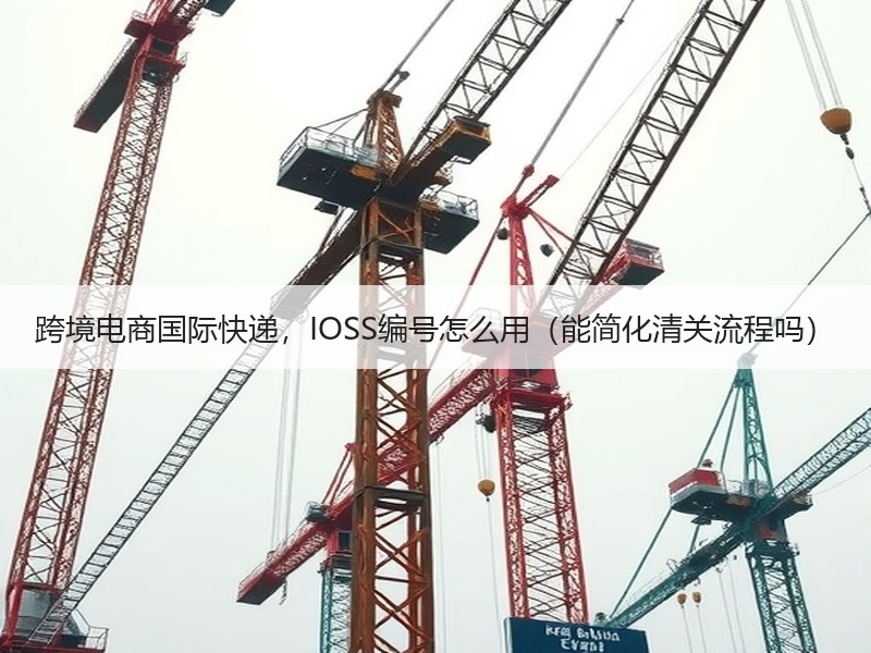 跨境电商国际快递,IOSS编号怎么用(能简化清关流程吗) 跨境电商国际快递,IOSS编号怎么用(能简化清关流程吗)