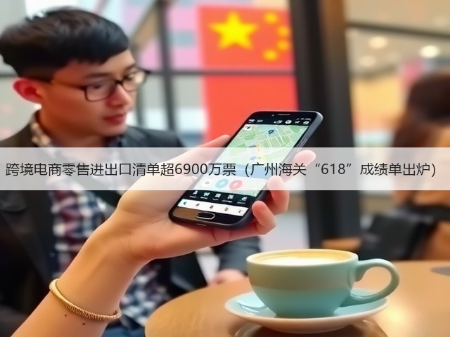 跨境电商零售进出口清单超6900万票(广州海关“618”成绩单出炉)(图3) 跨境电商零售进出口清单超6900万票(广州海关“618”成绩单出炉)(图3)