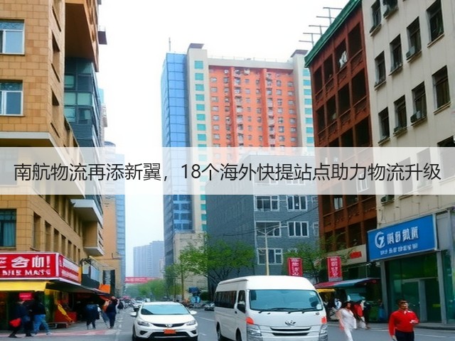 南航物流再添新翼,18个海外快提站点助力物流升级(图2) 南航物流再添新翼,18个海外快提站点助力物流升级(图2)
