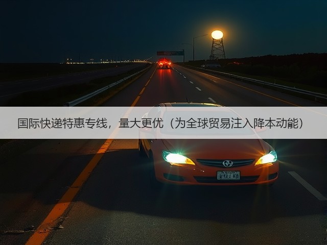 国际快递特惠专线,量大更优(为全球贸易注入降本动能)(图1) 国际快递特惠专线,量大更优(为全球贸易注入降本动能)(图1)