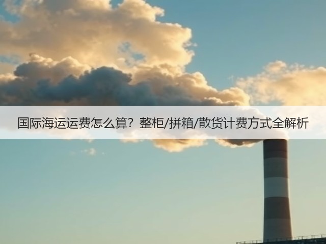 国际海运运费怎么算？整柜/拼箱/散货计费方式全解析(图1)