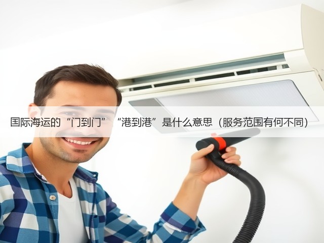 国际海运的“门到门”“港到港”是什么意思(服务范围有何不同)(图3) 国际海运的“门到门”“港到港”是什么意思(服务范围有何不同)(图3)