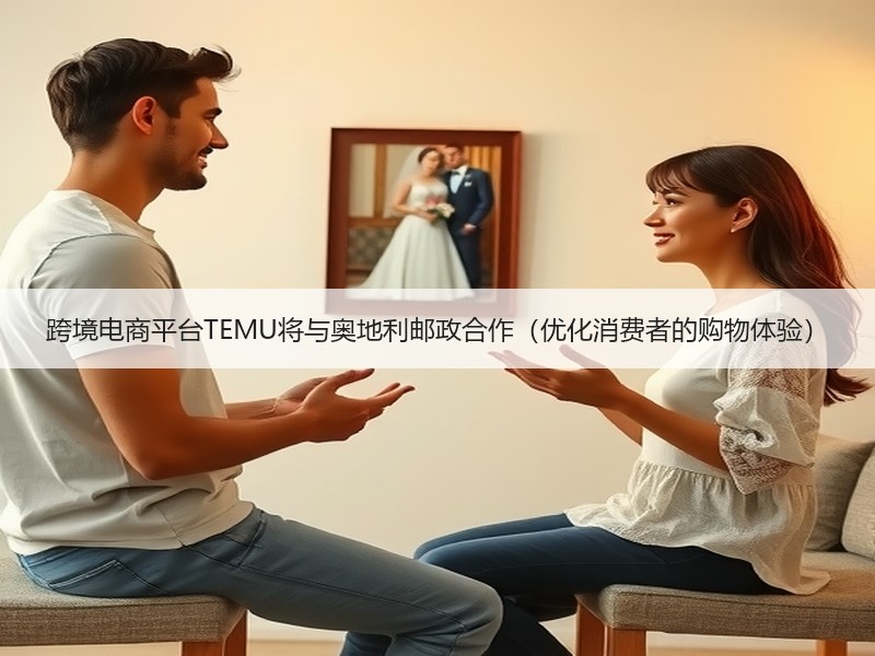 跨境电商平台TEMU将与奥地利邮政合作(优化消费者的购物体验) 跨境电商平台TEMU将与奥地利邮政合作(优化消费者的购物体验)