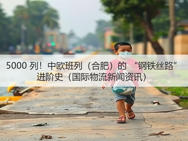 5000 列!中欧班列(合肥)的 “钢铁丝路” 进阶史(国际物流新闻资讯)(图2) 5000 列!中欧班列(合肥)的 “钢铁丝路” 进阶史(国际物流新闻资讯)(图2)
