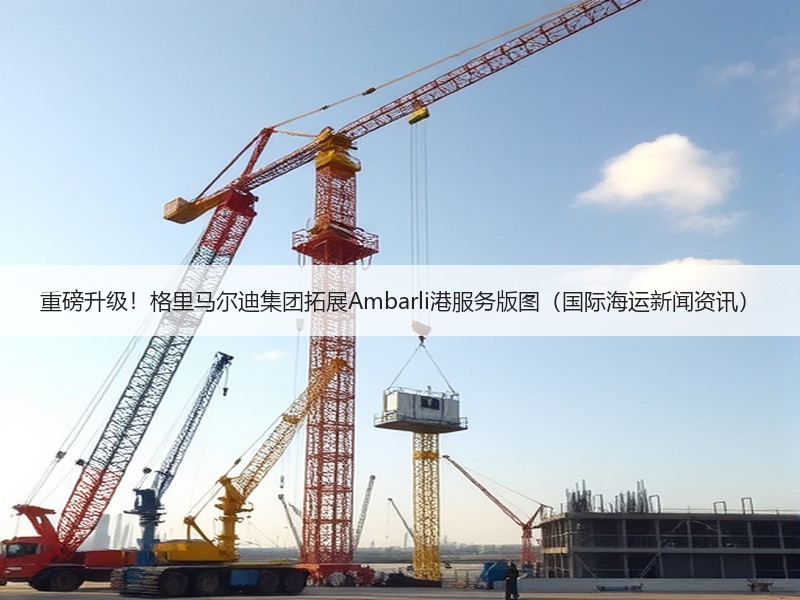 重磅升级!格里马尔迪集团拓展Ambarli港服务版图(国际海运新闻资讯) 重磅升级!格里马尔迪集团拓展Ambarli港服务版图(国际海运新闻资讯)