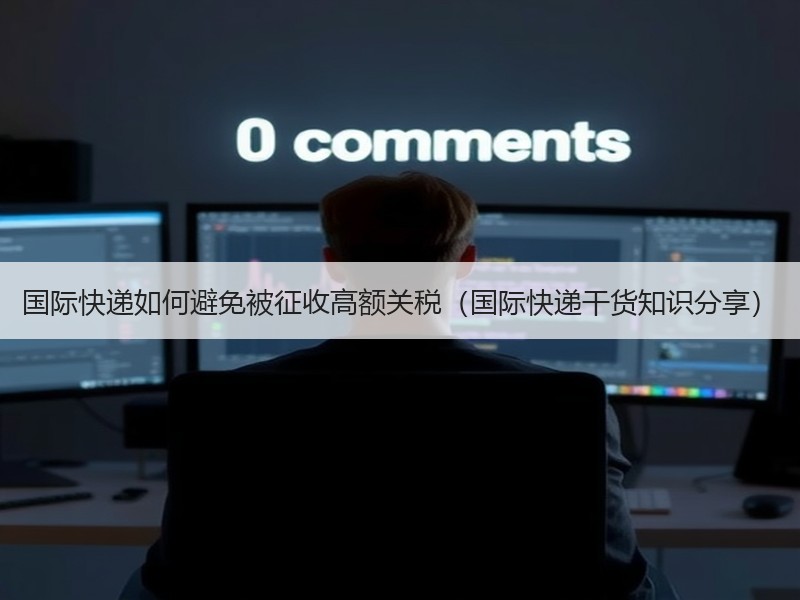 国际快递如何避免被征收高额关税（国际快递干货知识分享）