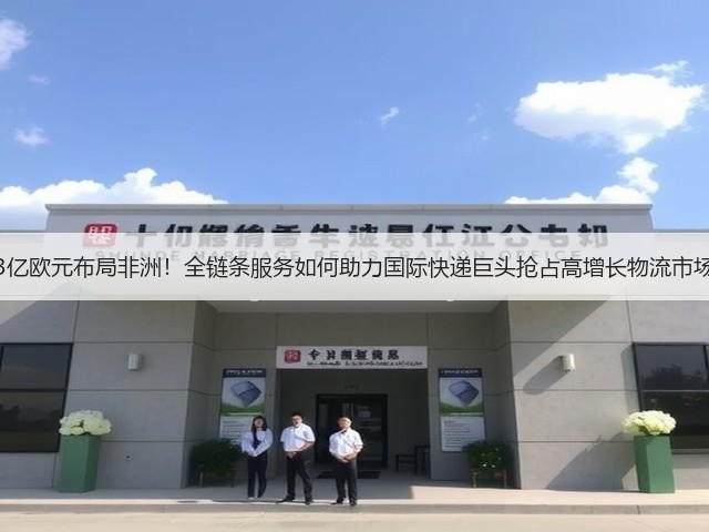 3亿欧元布局非洲!全链条服务如何助力国际快递巨头抢占高增长物流市场(图3) 3亿欧元布局非洲!全链条服务如何助力国际快递巨头抢占高增长物流市场(图3)