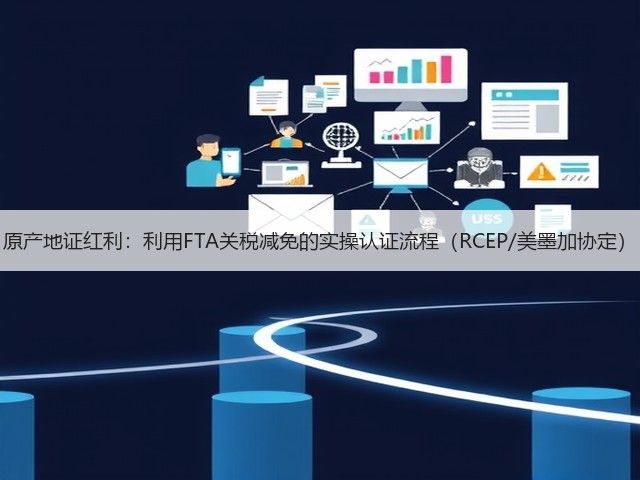 原产地证红利:利用FTA关税减免的实操认证流程(RCEP/美墨加协定)(图2) 原产地证红利:利用FTA关税减免的实操认证流程(RCEP/美墨加协定)(图2)