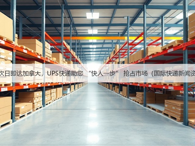 最快次日即达加拿大,UPS快递助您 “快人一步” 抢占市场(国际快递新闻资讯)(图3) 最快次日即达加拿大,UPS快递助您 “快人一步” 抢占市场(国际快递新闻资讯)(图3)