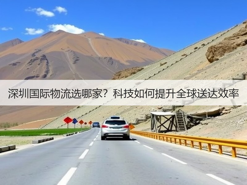 深圳国际物流选哪家?科技如何提升全球送达效率 深圳国际物流选哪家?科技如何提升全球送达效率