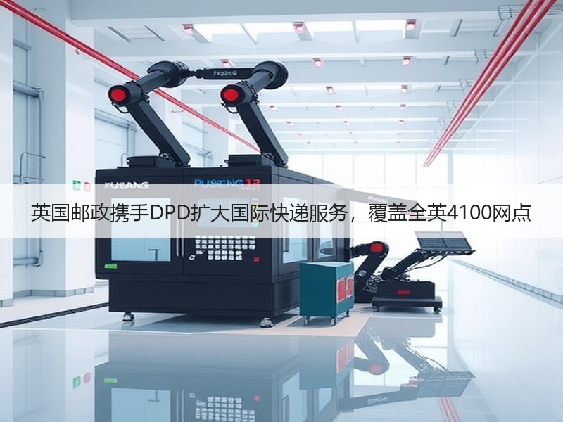英国邮政携手DPD扩大国际快递服务，覆盖全英4100网点