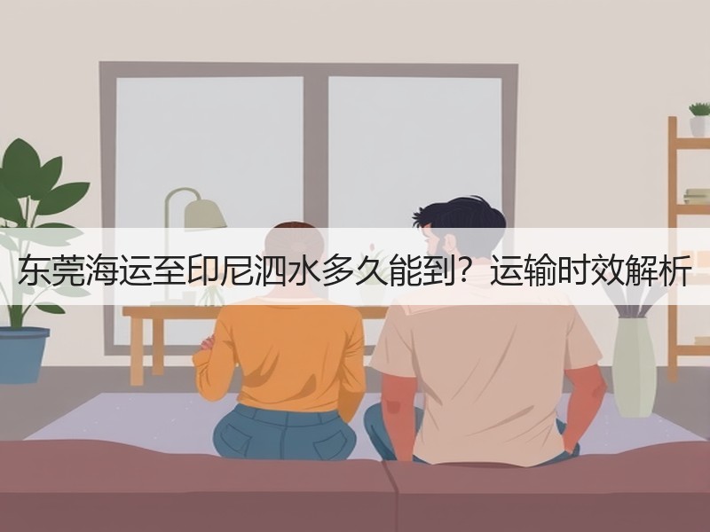 东莞海运至印尼泗水多久能到?运输时效解析 东莞海运至印尼泗水多久能到?运输时效解析