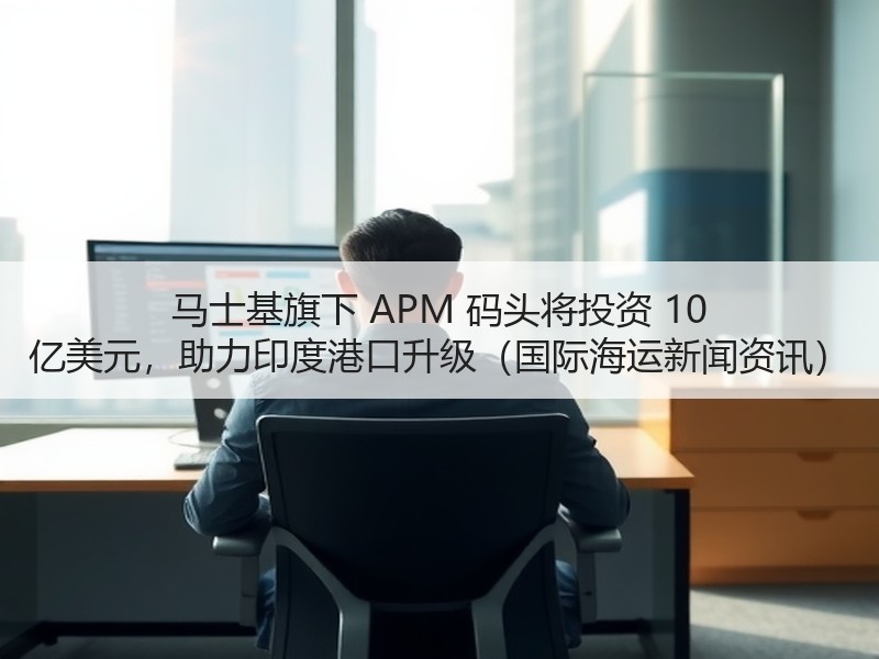 马士基旗下 APM 码头将投资 10 亿美元,助力印度港口升级(国际海运新闻资讯) 马士基旗下 APM 码头将投资 10 亿美元,助力印度港口升级(国际海运新闻资讯)