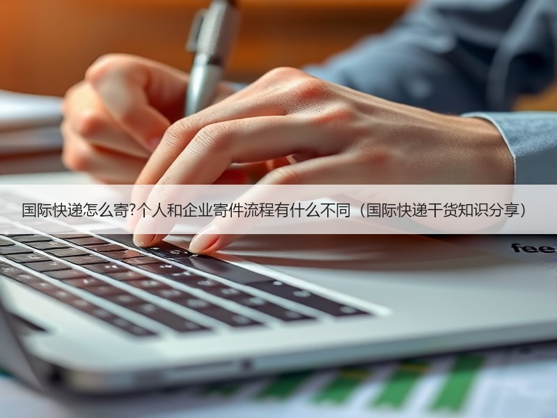 国际快递怎么寄?个人和企业寄件流程有什么不同（国际快递干货知识分享）