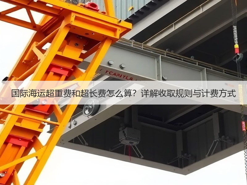国际海运超重费和超长费怎么算?详解收取规则与计费方式 国际海运超重费和超长费怎么算?详解收取规则与计费方式