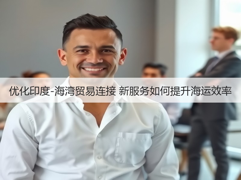优化印度-海湾贸易连接 新服务如何提升海运效率