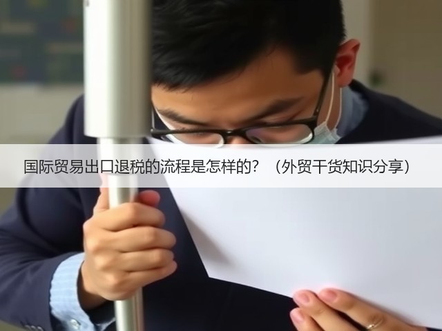 国际贸易出口退税的流程是怎样的?(外贸干货知识分享)(图1) 国际贸易出口退税的流程是怎样的?(外贸干货知识分享)(图1)