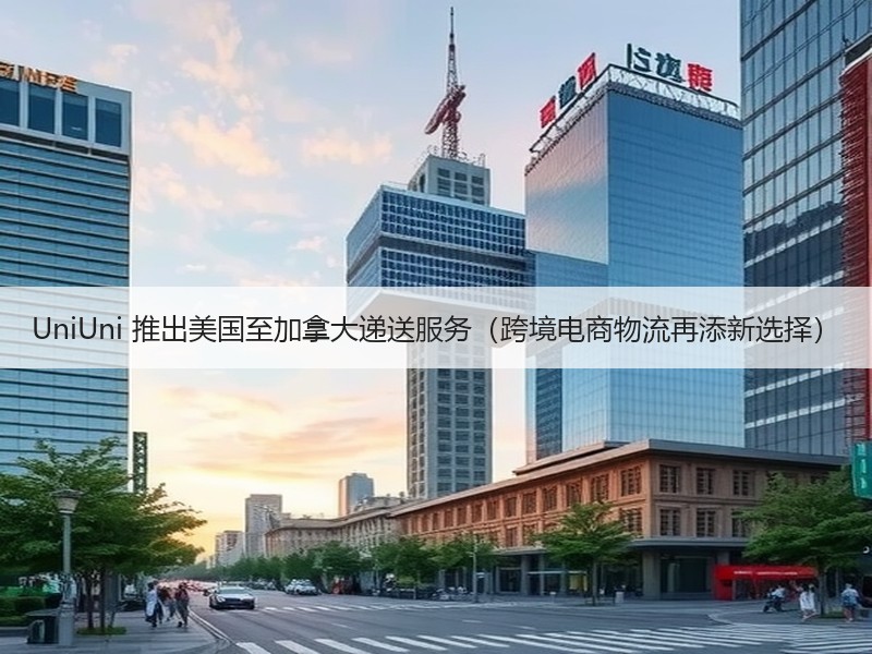 UniUni 推出美国至加拿大递送服务(跨境电商物流再添新选择) UniUni 推出美国至加拿大递送服务(跨境电商物流再添新选择)