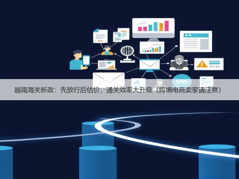 越南海关新政：先放行后估价，通关效率大升级（跨境电商卖家请注意）