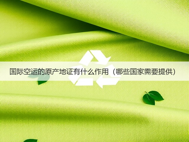 国际空运的原产地证有什么作用(哪些国家需要提供)(图3) 国际空运的原产地证有什么作用(哪些国家需要提供)(图3)