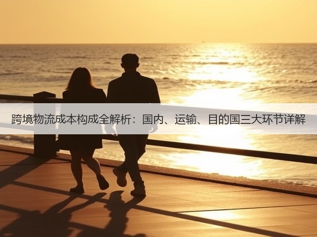 跨境物流成本构成全解析:国内、运输、目的国三大环节详解(图2) 跨境物流成本构成全解析:国内、运输、目的国三大环节详解(图2)
