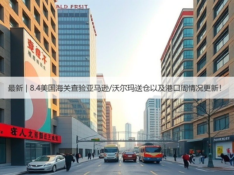 最新 | 8.4美国海关查验亚马逊/沃尔玛送仓以及港口周情况更新！