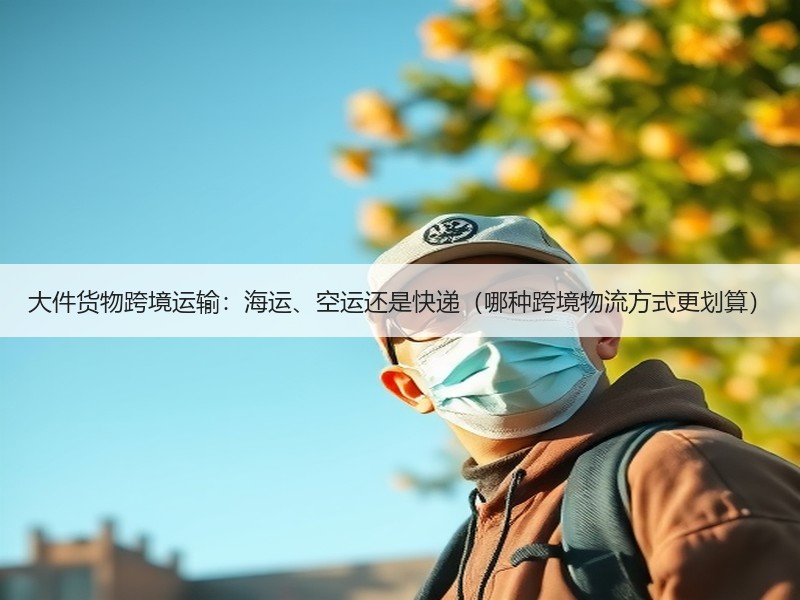 大件货物跨境运输：海运、空运还是快递（哪种跨境物流方式更划算）