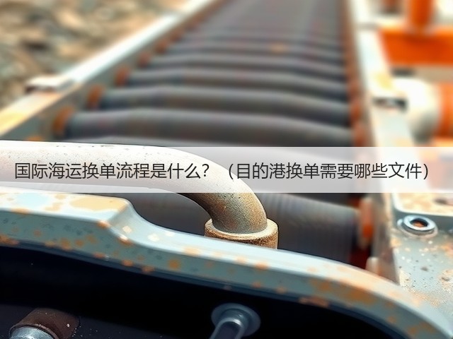 国际海运换单流程是什么?(目的港换单需要哪些文件)(图1) 国际海运换单流程是什么?(目的港换单需要哪些文件)(图1)