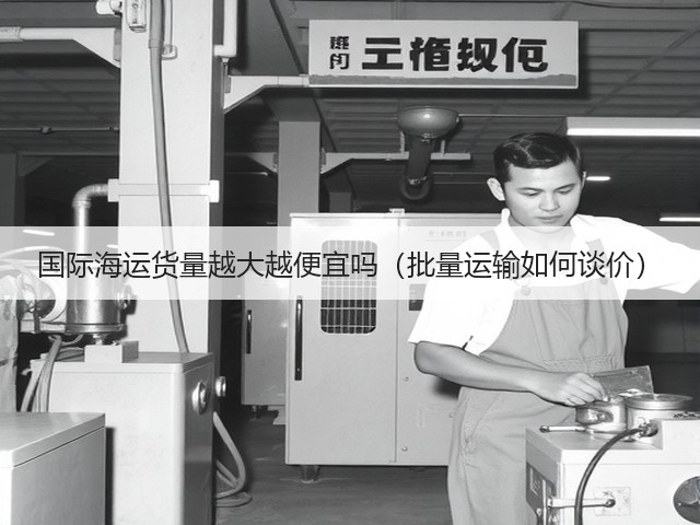 国际海运货量越大越便宜吗(批量运输如何谈价)(图3) 国际海运货量越大越便宜吗(批量运输如何谈价)(图3)