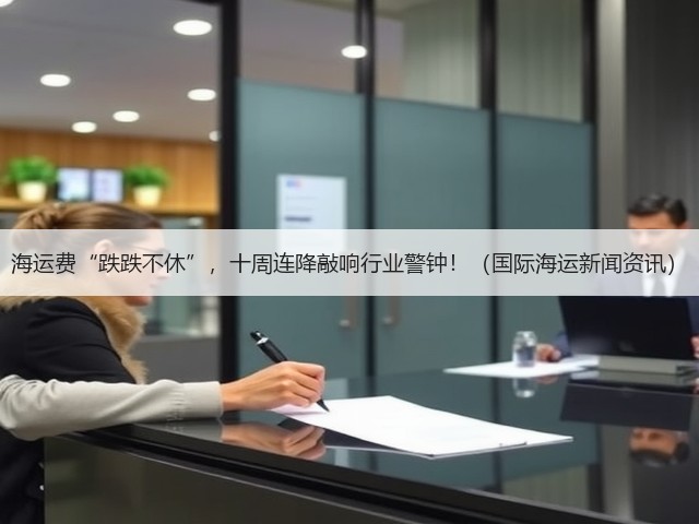 海运费“跌跌不休”,十周连降敲响行业警钟!(国际海运新闻资讯)(图1) 海运费“跌跌不休”,十周连降敲响行业警钟!(国际海运新闻资讯)(图1)