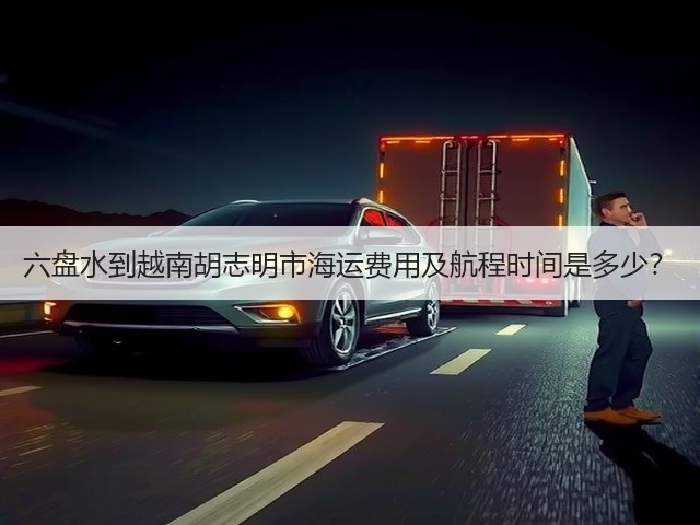 六盘水到越南胡志明市海运费用及航程时间是多少?(图1) 六盘水到越南胡志明市海运费用及航程时间是多少?(图1)