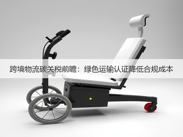 跨境物流碳关税前瞻：绿色运输认证降低合规成本(图1)