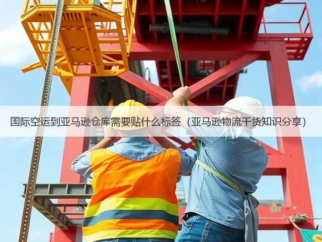 国际空运到亚马逊仓库需要贴什么标签（亚马逊物流干货知识分享）(图1)