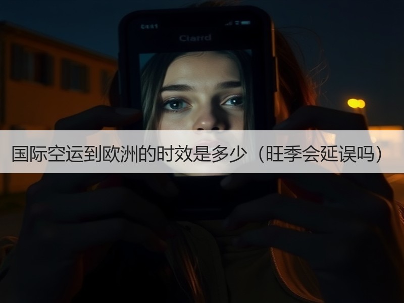 国际空运到欧洲的时效是多少(旺季会延误吗) 国际空运到欧洲的时效是多少(旺季会延误吗)