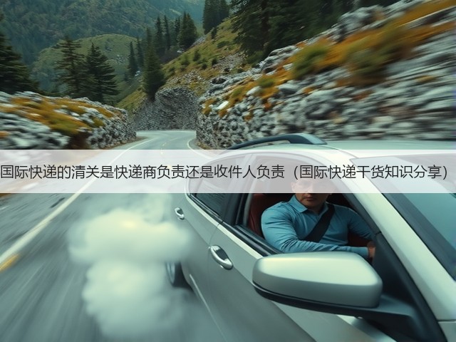 国际快递的清关是快递商负责还是收件人负责(国际快递干货知识分享)(图1) 国际快递的清关是快递商负责还是收件人负责(国际快递干货知识分享)(图1)