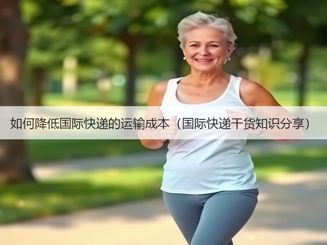 如何降低国际快递的运输成本(国际快递干货知识分享)(图1) 如何降低国际快递的运输成本(国际快递干货知识分享)(图1)