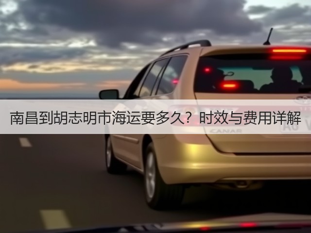 南昌到胡志明市海运要多久?时效与费用详解(图2) 南昌到胡志明市海运要多久?时效与费用详解(图2)