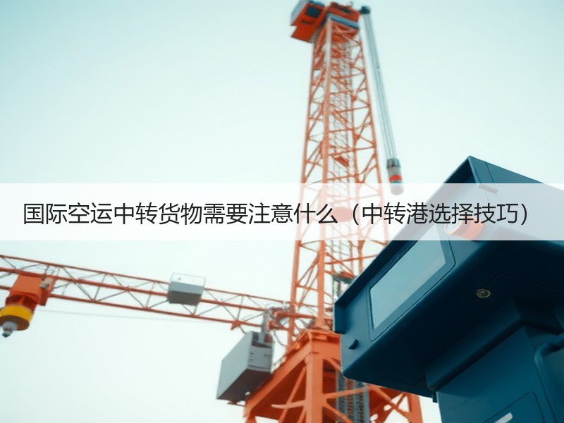 国际空运中转货物需要注意什么（中转港选择技巧）