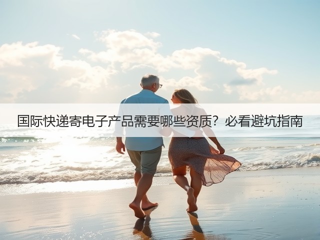 国际快递寄电子产品需要哪些资质?必看避坑指南(图2) 国际快递寄电子产品需要哪些资质?必看避坑指南(图2)