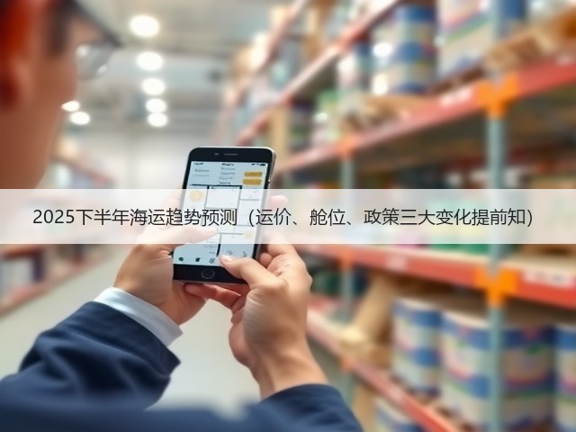 2025下半年海运趋势预测(运价、舱位、政策三大变化提前知)(图1) 2025下半年海运趋势预测(运价、舱位、政策三大变化提前知)(图1)