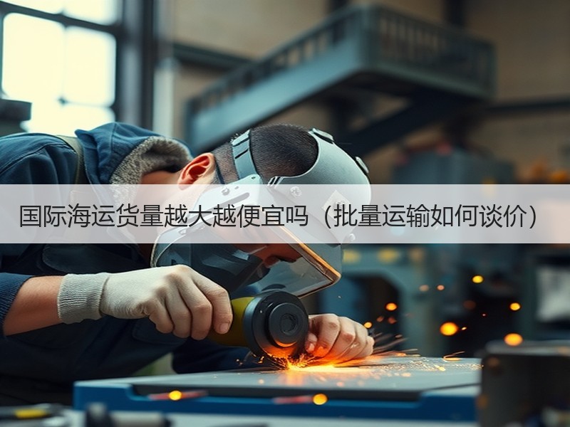 国际海运货量越大越便宜吗（批量运输如何谈价）