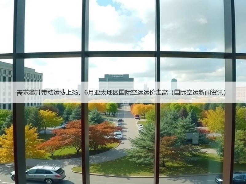 需求攀升带动运费上扬,6月亚太地区国际空运运价走高(国际空运新闻资讯) 需求攀升带动运费上扬,6月亚太地区国际空运运价走高(国际空运新闻资讯)
