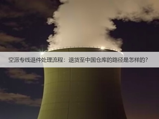 空派专线退件处理流程:退货至中国仓库的路径是怎样的?(图1) 空派专线退件处理流程:退货至中国仓库的路径是怎样的?(图1)
