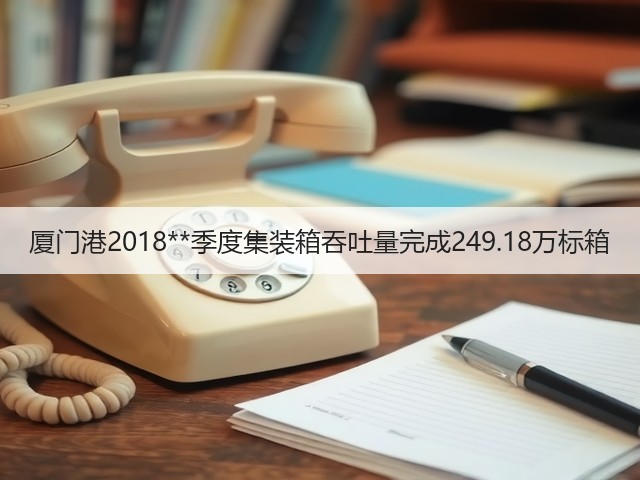 厦门港2018**季度集装箱吞吐量完成249.18万标箱(图2)