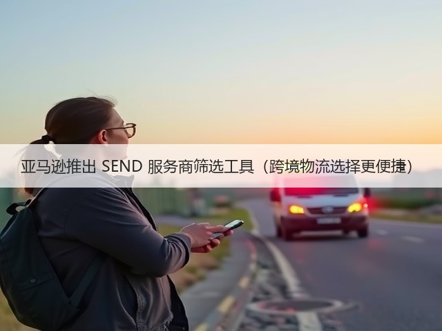 亚马逊推出 SEND 服务商筛选工具(跨境物流选择更便捷)(图1) 亚马逊推出 SEND 服务商筛选工具(跨境物流选择更便捷)(图1)