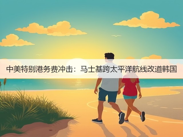 中美特别港务费冲击:马士基跨太平洋航线改道韩国(图2) 中美特别港务费冲击:马士基跨太平洋航线改道韩国(图2)